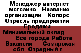 Менеджер интернет-магазина › Название организации ­ Колорс › Отрасль предприятия ­ Продажи › Минимальный оклад ­ 70 000 - Все города Работа » Вакансии   . Самарская обл.,Отрадный г.